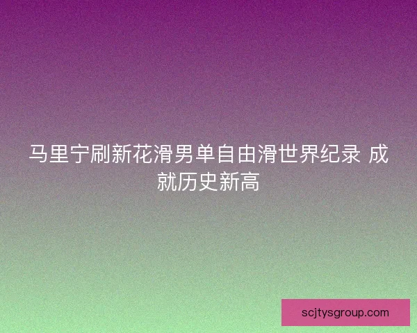 马里宁刷新花滑男单自由滑世界纪录 成就历史新高