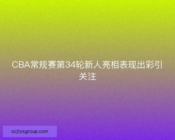 CBA常规赛第34轮新人亮相表现出彩引关注