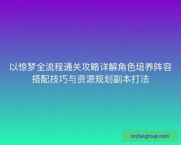 以惊梦全流程通关攻略详解角色培养阵容搭配技巧与资源规划副本打法
