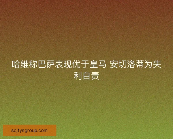 哈维称巴萨表现优于皇马 安切洛蒂为失利自责