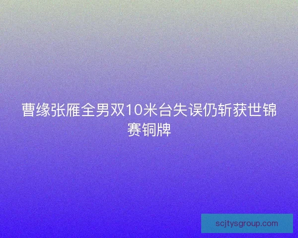 曹缘张雁全男双10米台失误仍斩获世锦赛铜牌
